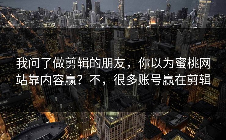 我问了做剪辑的朋友,你以为蜜桃网站靠内容赢?不,很多账号赢在剪辑 我问了做剪辑的朋友,你以为蜜桃网站靠内容赢?不,很多账号赢在剪辑