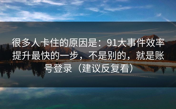 很多人卡住的原因是：91大事件效率提升最快的一步，不是别的，就是账号登录（建议反复看）