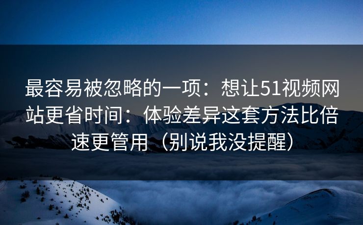 最容易被忽略的一项:想让51视频网站更省时间:体验差异这套方法比倍速更管用(别说我没提醒) 最容易被忽略的一项:想让51视频网站更省时间:体验差异这套方法比倍速更管用(别说我没提醒)