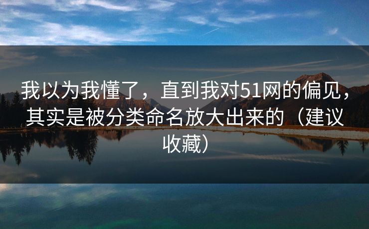 我以为我懂了,直到我对51网的偏见,其实是被分类命名放大出来的(建议收藏) 我以为我懂了,直到我对51网的偏见,其实是被分类命名放大出来的(建议收藏)