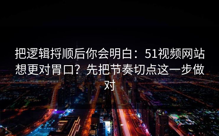 把逻辑捋顺后你会明白：51视频网站想更对胃口？先把节奏切点这一步做对