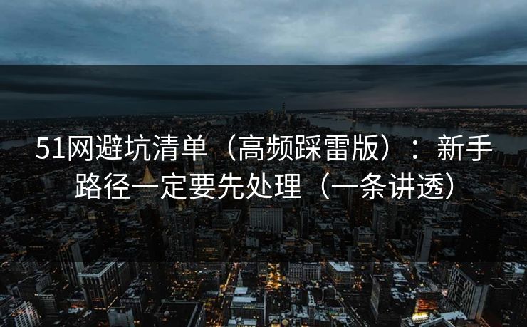 51网避坑清单(高频踩雷版):新手路径一定要先处理(一条讲透) 51网避坑清单(高频踩雷版):新手路径一定要先处理(一条讲透)