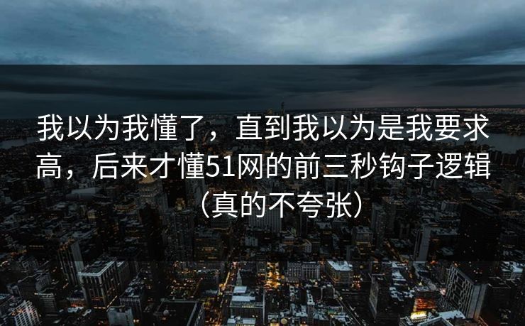 我以为我懂了，直到我以为是我要求高，后来才懂51网的前三秒钩子逻辑（真的不夸张）