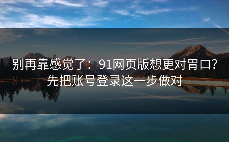 别再靠感觉了：91网页版想更对胃口？先把账号登录这一步做对