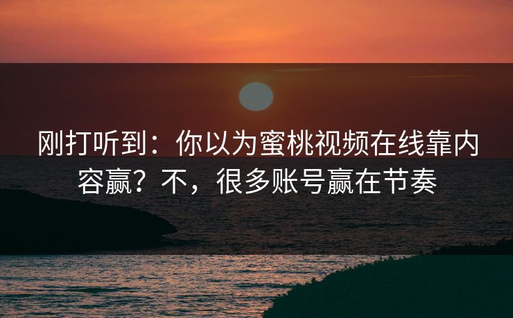 刚打听到：你以为蜜桃视频在线靠内容赢？不，很多账号赢在节奏