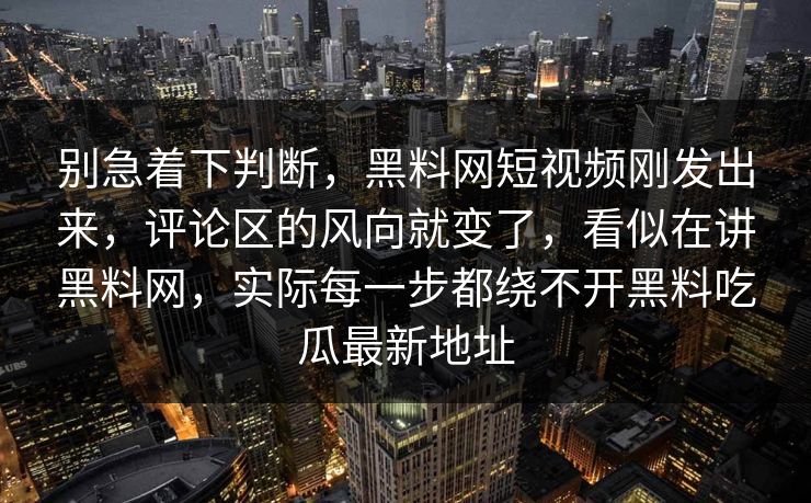 别急着下判断，黑料网短视频刚发出来，评论区的风向就变了，看似在讲黑料网，实际每一步都绕不开黑料吃瓜最新地址