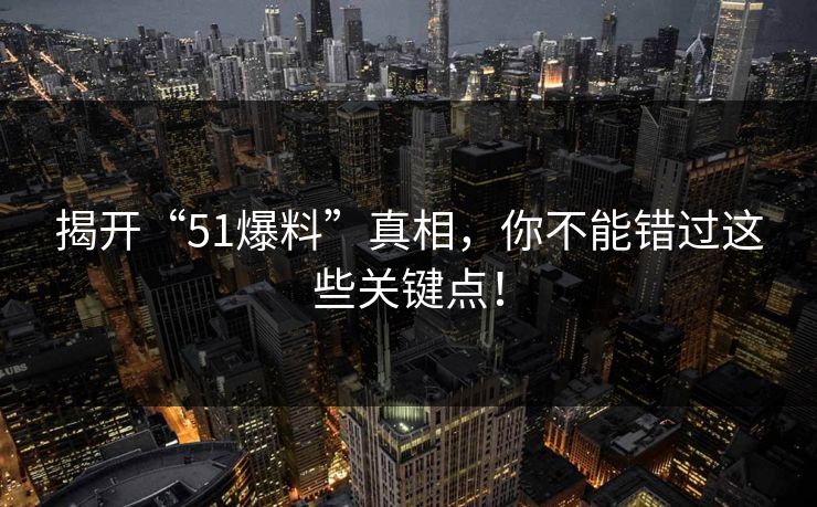 揭开“51爆料”真相,你不能错过这些关键点! 揭开“51爆料”真相,你不能错过这些关键点!